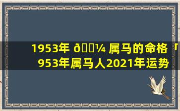 1953年 🌼 属马的命格「1953年属马人2021年运势 🦄 及运程」